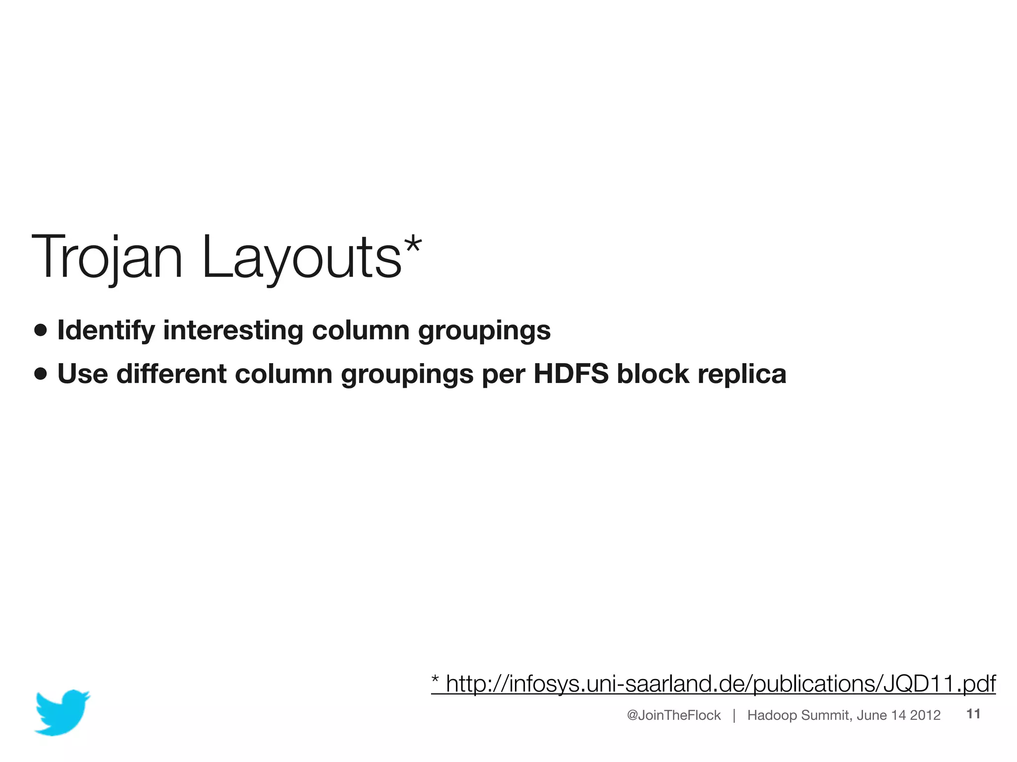 Trojan Layouts*
• Identify interesting column groupings
• Use different column groupings per HDFS block replica




                             * http://infosys.uni-saarland.de/publications/JQD11.pdf
                                                @JoinTheFlock | Hadoop Summit, June 14 2012   11
 
