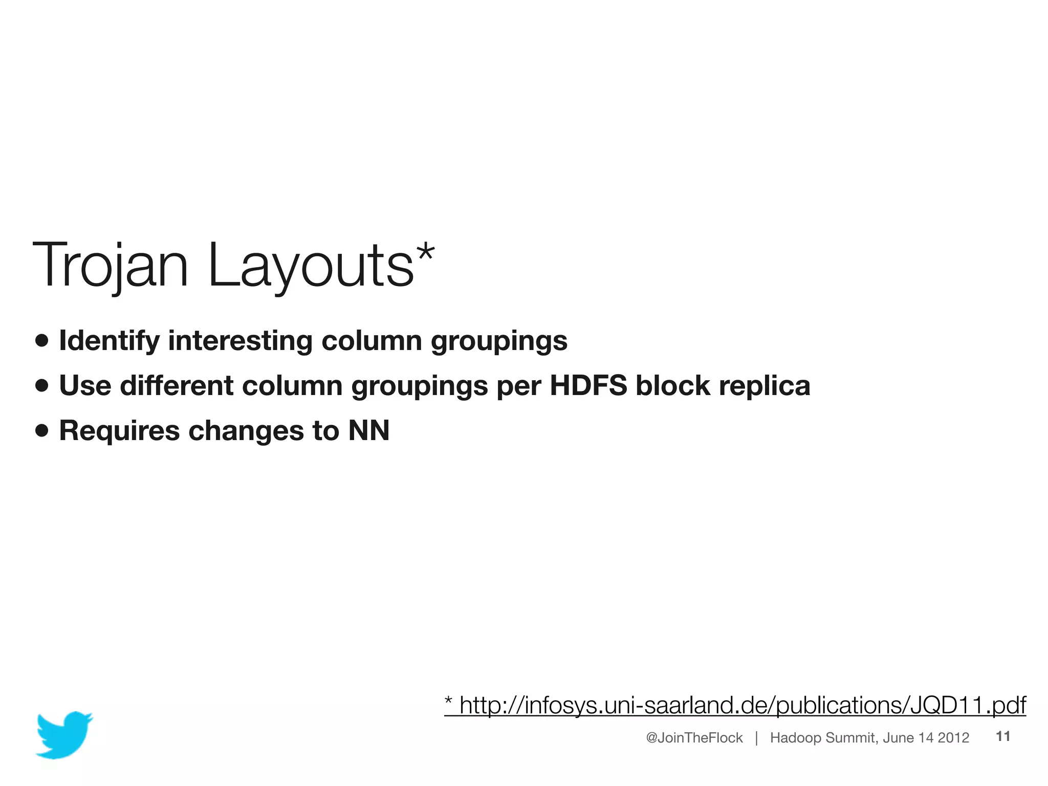 Trojan Layouts*
• Identify interesting column groupings
• Use different column groupings per HDFS block replica
• Requires changes to NN




                             * http://infosys.uni-saarland.de/publications/JQD11.pdf
                                                @JoinTheFlock | Hadoop Summit, June 14 2012   11
 