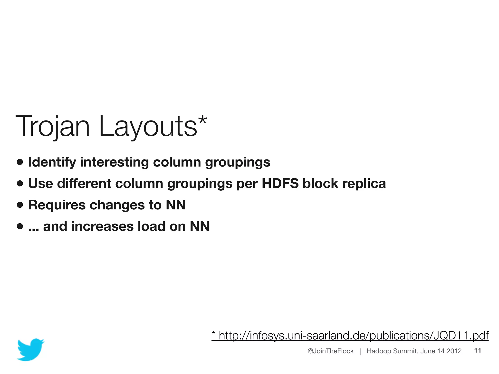 Trojan Layouts*
• Identify interesting column groupings
• Use different column groupings per HDFS block replica
• Requires changes to NN
• ... and increases load on NN




                             * http://infosys.uni-saarland.de/publications/JQD11.pdf
                                                @JoinTheFlock | Hadoop Summit, June 14 2012   11
 