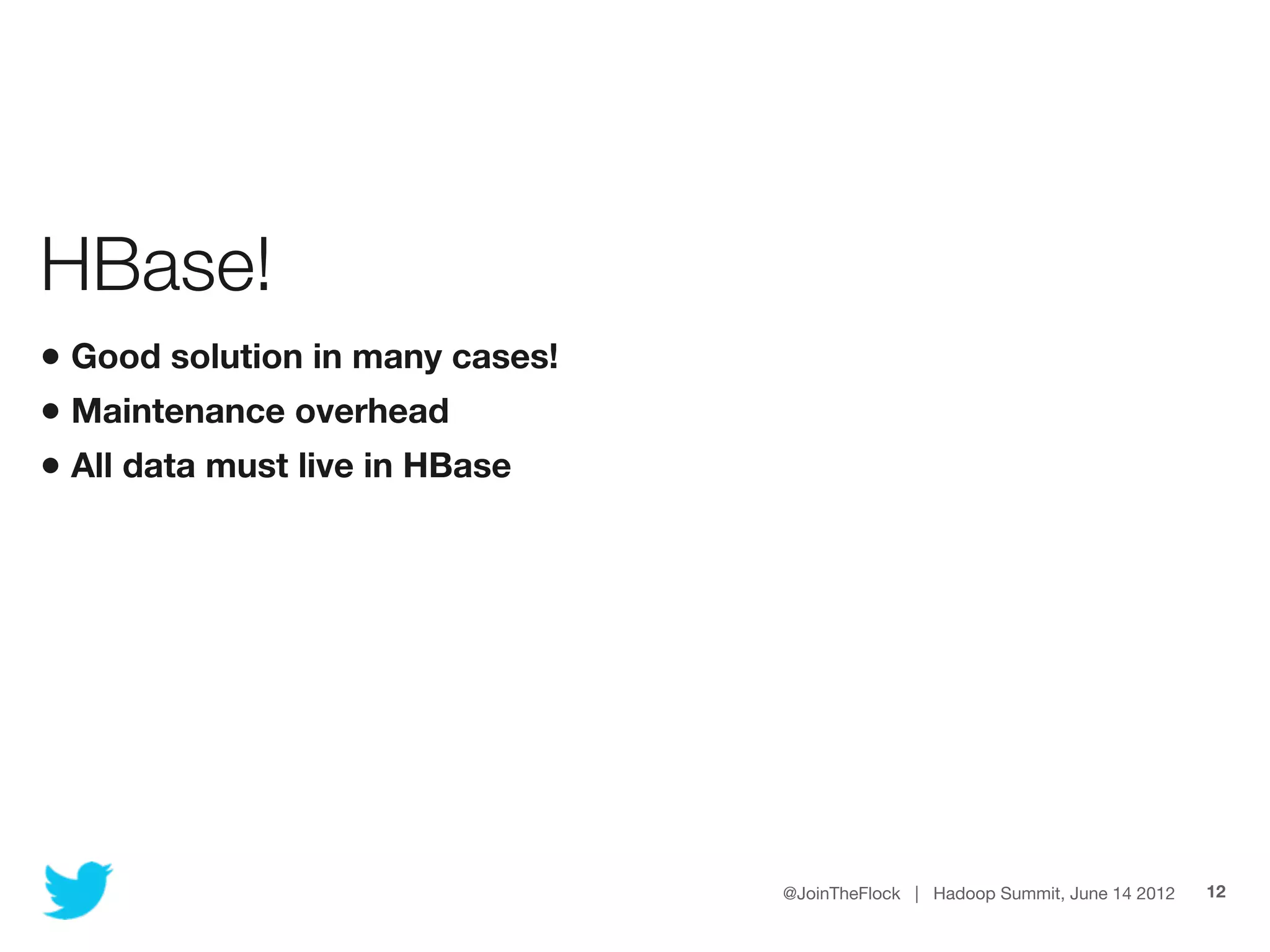 HBase!
• Good solution in many cases!
• Maintenance overhead
• All data must live in HBase




                                 @JoinTheFlock | Hadoop Summit, June 14 2012   12
 