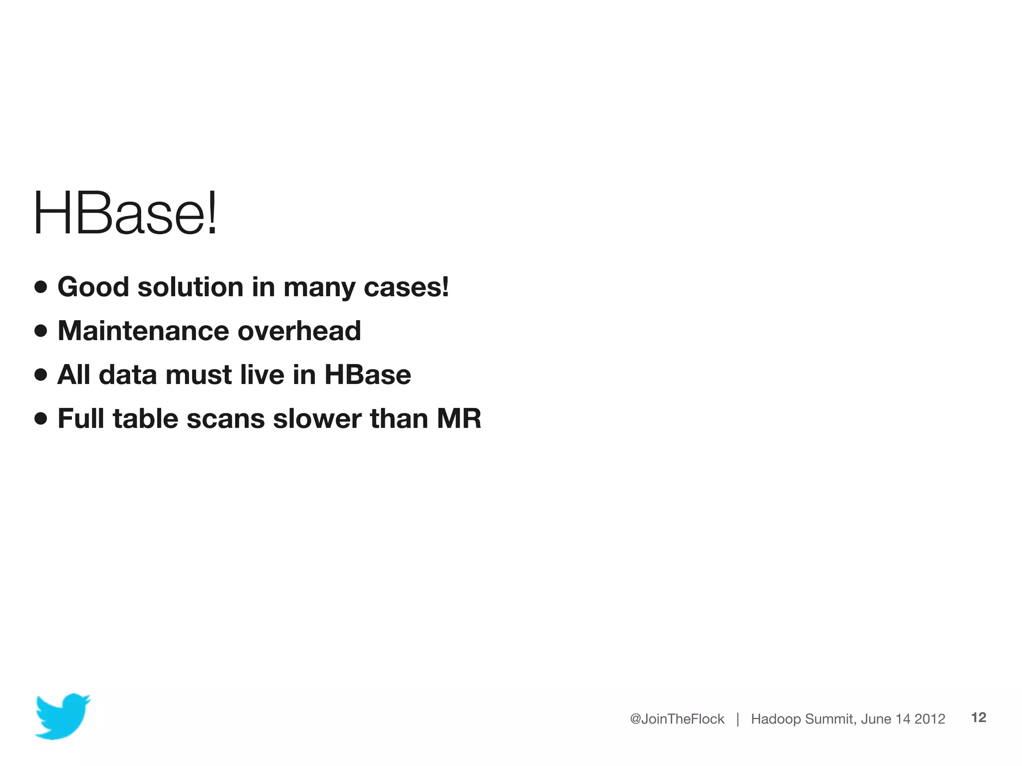 HBase!
• Good solution in many cases!
• Maintenance overhead
• All data must live in HBase
• Full table scans slower than MR




                                    @JoinTheFlock | Hadoop Summit, June 14 2012   12
 