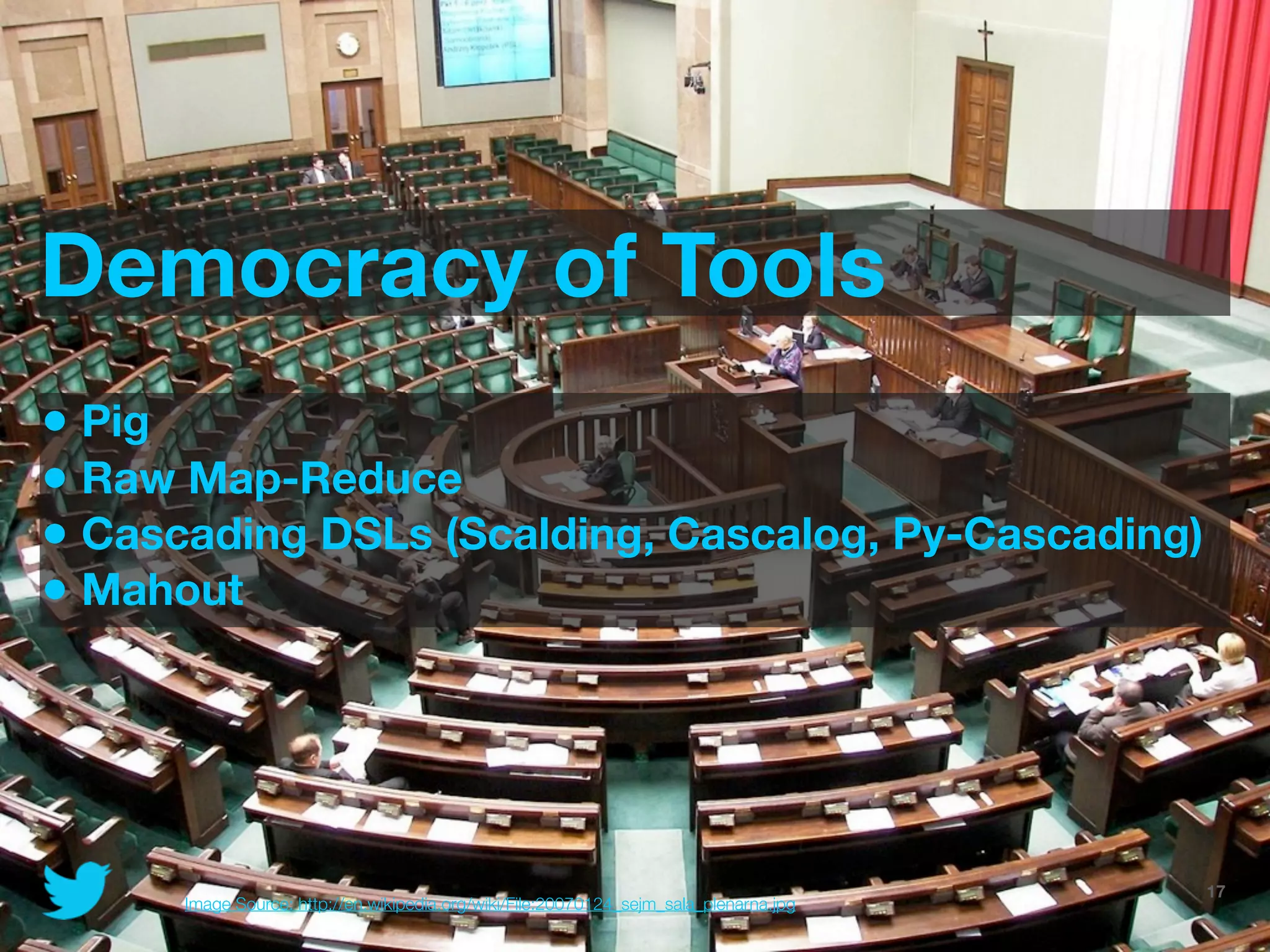 Democracy of Tools
• Pig
• Raw Map-Reduce
• Cascading DSLs (Scalding, Cascalog, Py-Cascading)
• Mahout




                                                                                    @JoinTheFlock | Hadoop Summit, June 14 2012   17
      Image Source: http://en.wikipedia.org/wiki/File:20070124_sejm_sala_plenarna.jpg
 