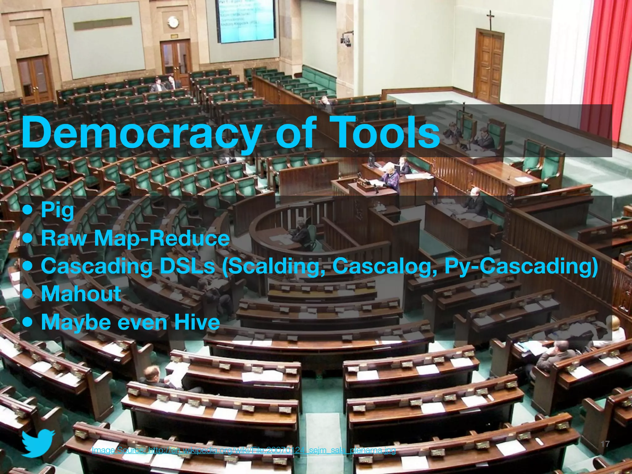 Democracy of Tools
• Pig
• Raw Map-Reduce
• Cascading DSLs (Scalding, Cascalog, Py-Cascading)
• Mahout
• Maybe even Hive



                                                                                    @JoinTheFlock | Hadoop Summit, June 14 2012   17
      Image Source: http://en.wikipedia.org/wiki/File:20070124_sejm_sala_plenarna.jpg
 