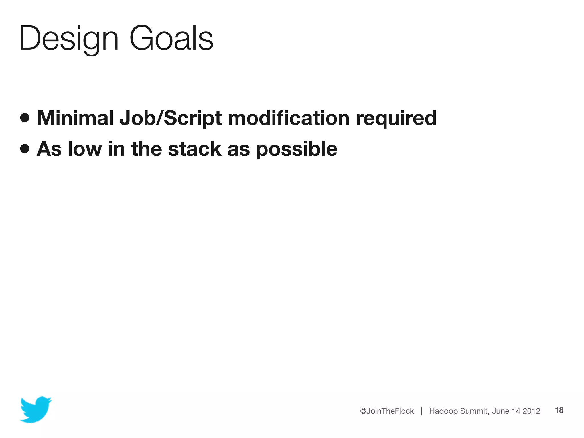 Design Goals

• Minimal Job/Script modiﬁcation required
• As low in the stack as possible




                                 @JoinTheFlock | Hadoop Summit, June 14 2012   18
 
