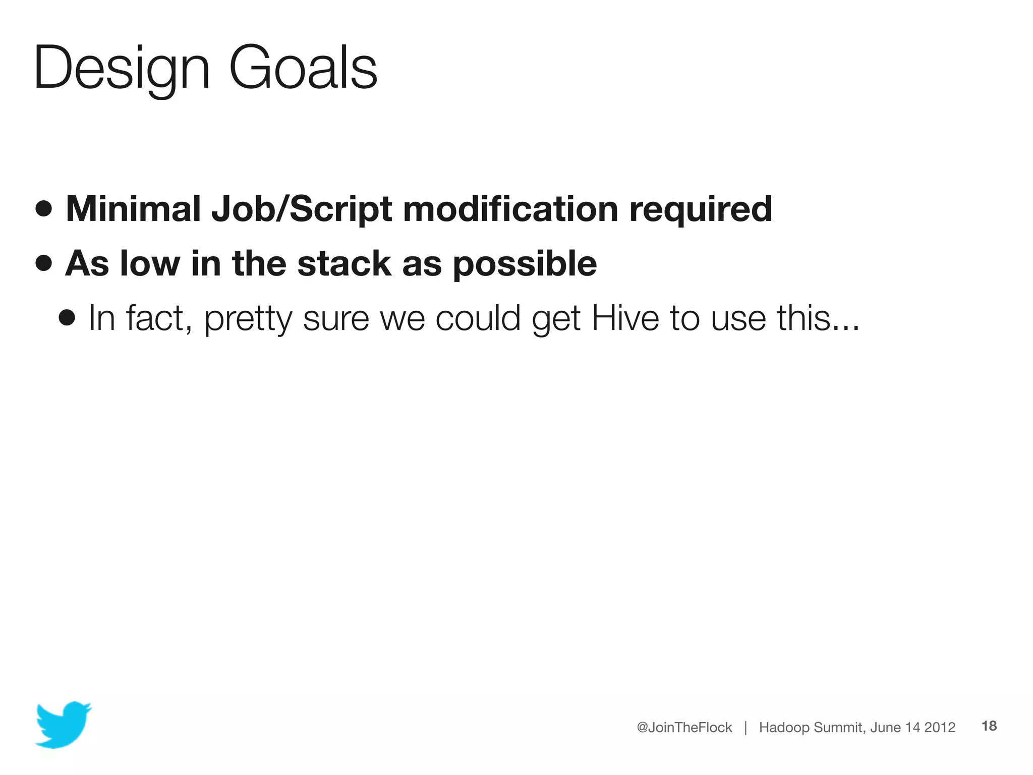 Design Goals

• Minimal Job/Script modiﬁcation required
• As low in the stack as possible
 • In fact, pretty sure we could get Hive to use this...




                                        @JoinTheFlock | Hadoop Summit, June 14 2012   18
 