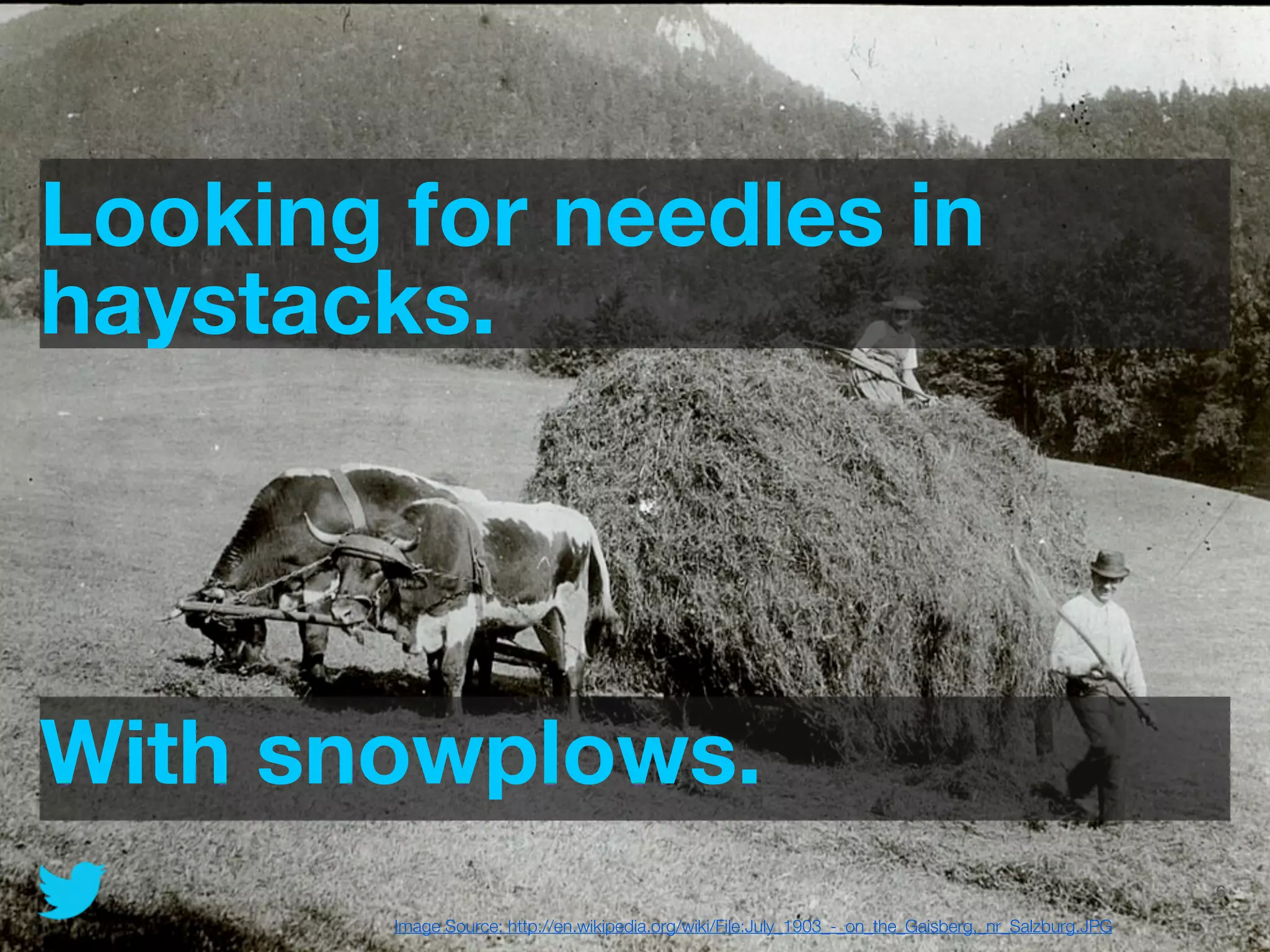 Looking for needles in
haystacks.




With snowplows.
                                                         @JoinTheFlock | Hadoop Summit, June 14 2012   6

        Image Source: http://en.wikipedia.org/wiki/File:July_1903_-_on_the_Gaisberg,_nr_Salzburg.JPG
 
