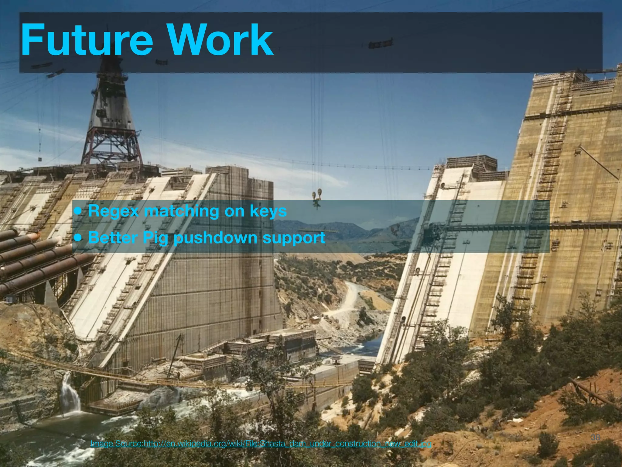 Future Work


  • Regex matching on keys
  • Better Pig pushdown support




                                                                                 @JoinTheFlock | Hadoop Summit, June 14 2012   38
    Image Source:http://en.wikipedia.org/wiki/File:Shasta_dam_under_construction_new_edit.jpg
 