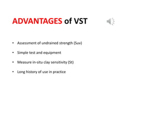 ADVANTAGES of VST
• Assessment of undrained strength (Suv)
• Simple test and equipment
• Measure in-situ clay sensitivity (St)
• Long history of use in practice
 