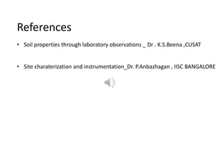 References
• Soil properties through laboratory observations _ Dr . K.S.Beena ,CUSAT
• Site charaterization and instrumentation_Dr. P.Anbazhagan , IISC BANGALORE
 