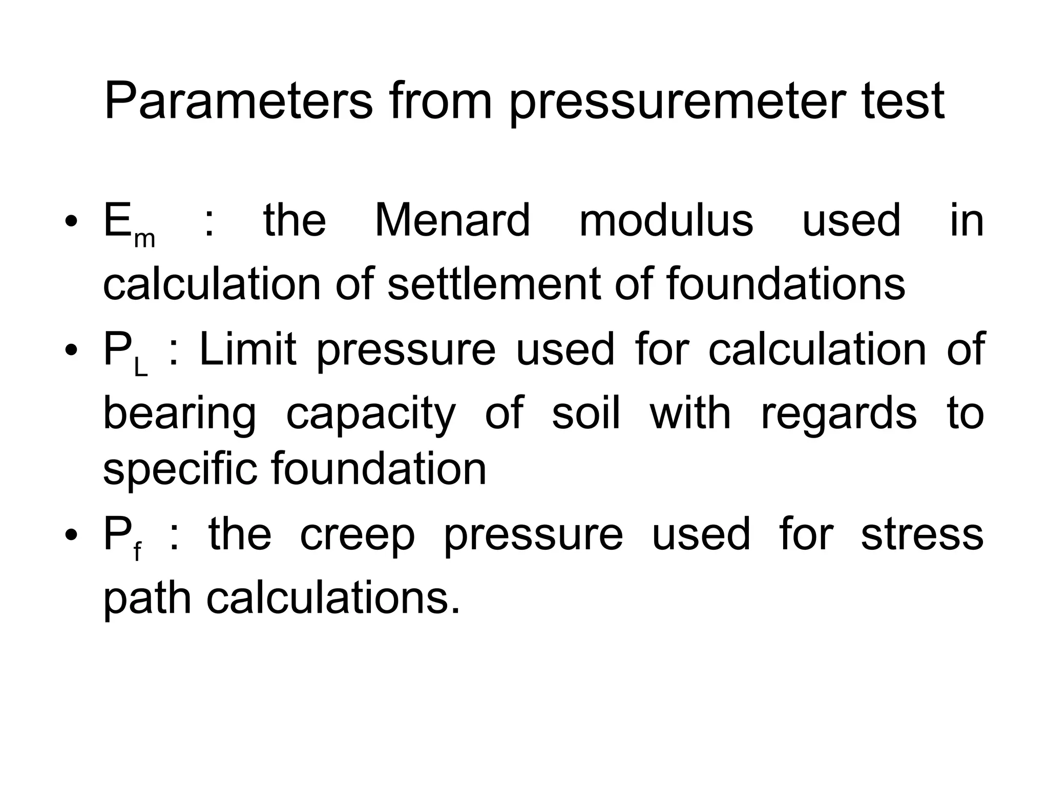 Parameters from pressuremeter test
• Em : the Menard modulus used in
calculation of settlement of foundations
• PL : Limit pressure used for calculation of
bearing capacity of soil with regards to
specific foundation
• Pf : the creep pressure used for stress
path calculations.
 