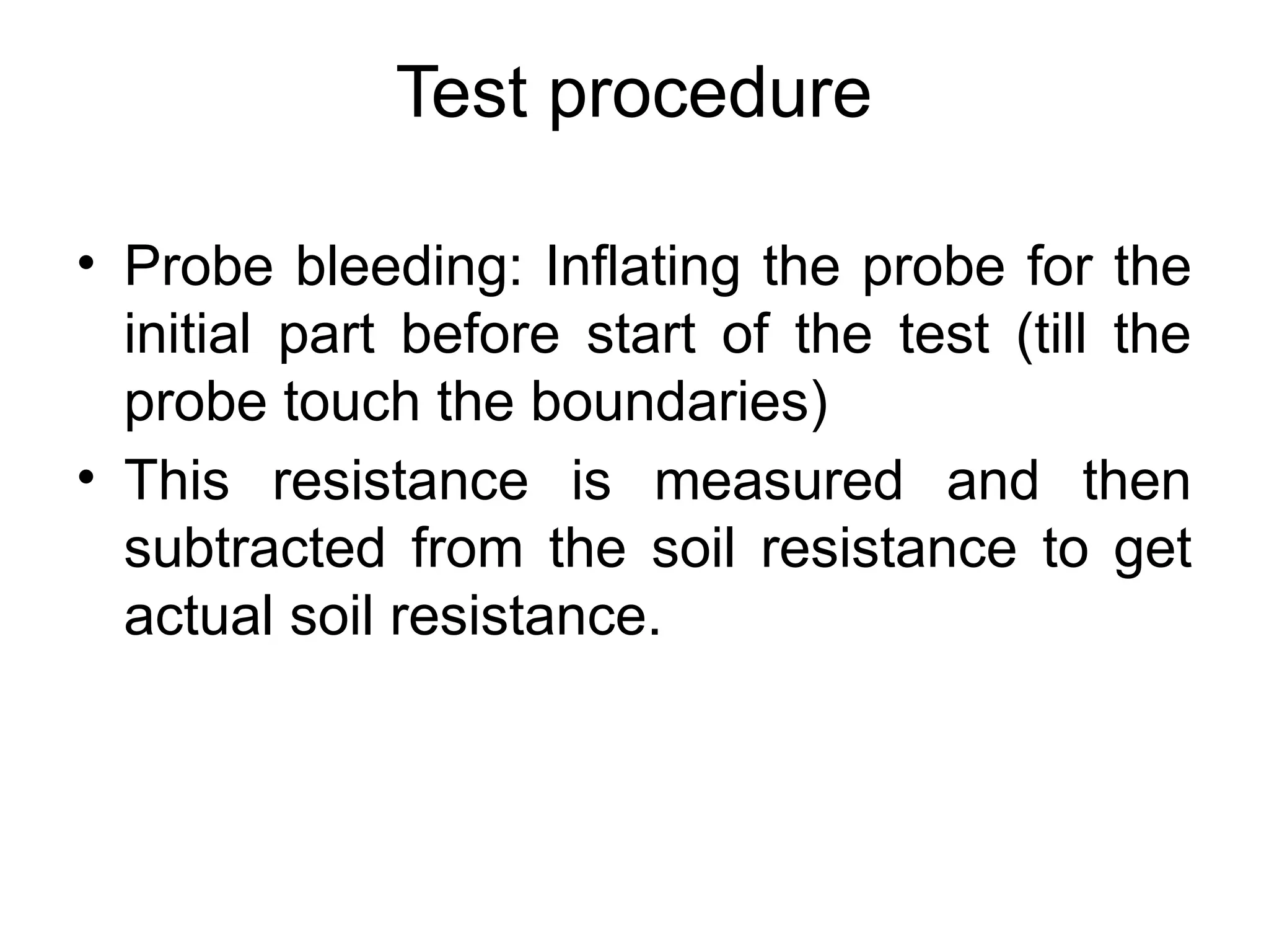 Test procedure
• Probe bleeding: Inflating the probe for the
initial part before start of the test (till the
probe touch the boundaries)
• This resistance is measured and then
subtracted from the soil resistance to get
actual soil resistance.
 