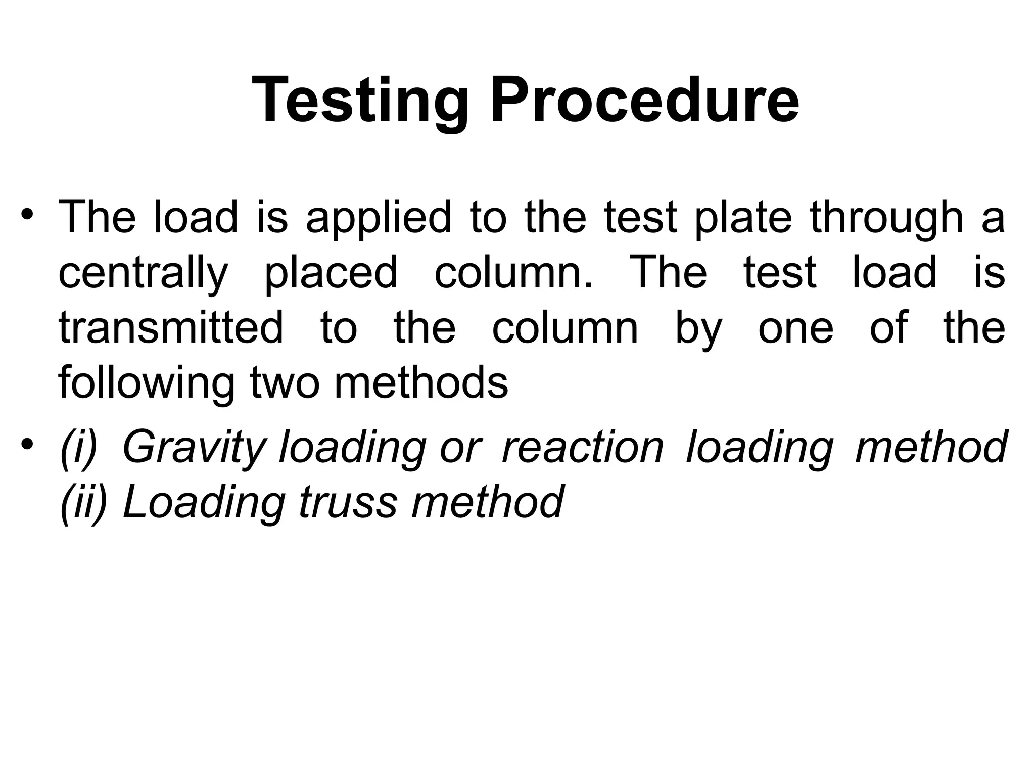 Testing Procedure
• The load is applied to the test plate through a
centrally placed column. The test load is
transmitted to the column by one of the
following two methods
• (i) Gravity loading or reaction loading method
(ii) Loading truss method
 