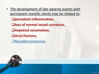 • The development of late adverse events with
permanent metallic stents may be related to:
persistent inflammation,
loss of normal vessel curvature,
impaired vasomotion,
strut fracture,
Neoatherosclerosis.
 