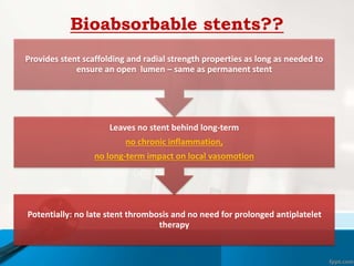 Bioabsorbable stents??
Potentially: no late stent thrombosis and no need for prolonged antiplatelet
therapy
Leaves no stent behind long-term
no chronic inflammation,
no long-term impact on local vasomotion
Provides stent scaffolding and radial strength properties as long as needed to
ensure an open lumen – same as permanent stent
 