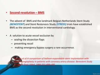 • Second revolution – BMS
• The advent of BMS and the landmark Belgian-Netherlands Stent Study
(BENESTENT) and Stent Reste...