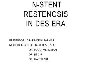 IN-STENT
RESTENOSIS
IN DES ERA
PRESENTOR : DR. PINKESH PARMAR
MODERATOR : DR. HASIT JOSHI SIR
DR. POOJA VYAS MAM
DR. JIT SIR
DR. JAYESH SIR
 
