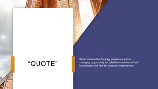“QUOTE”
Beacon-based technology presents a game-
changing opportunity for retailers to transform their
businesses and elevate customer experiences.
 