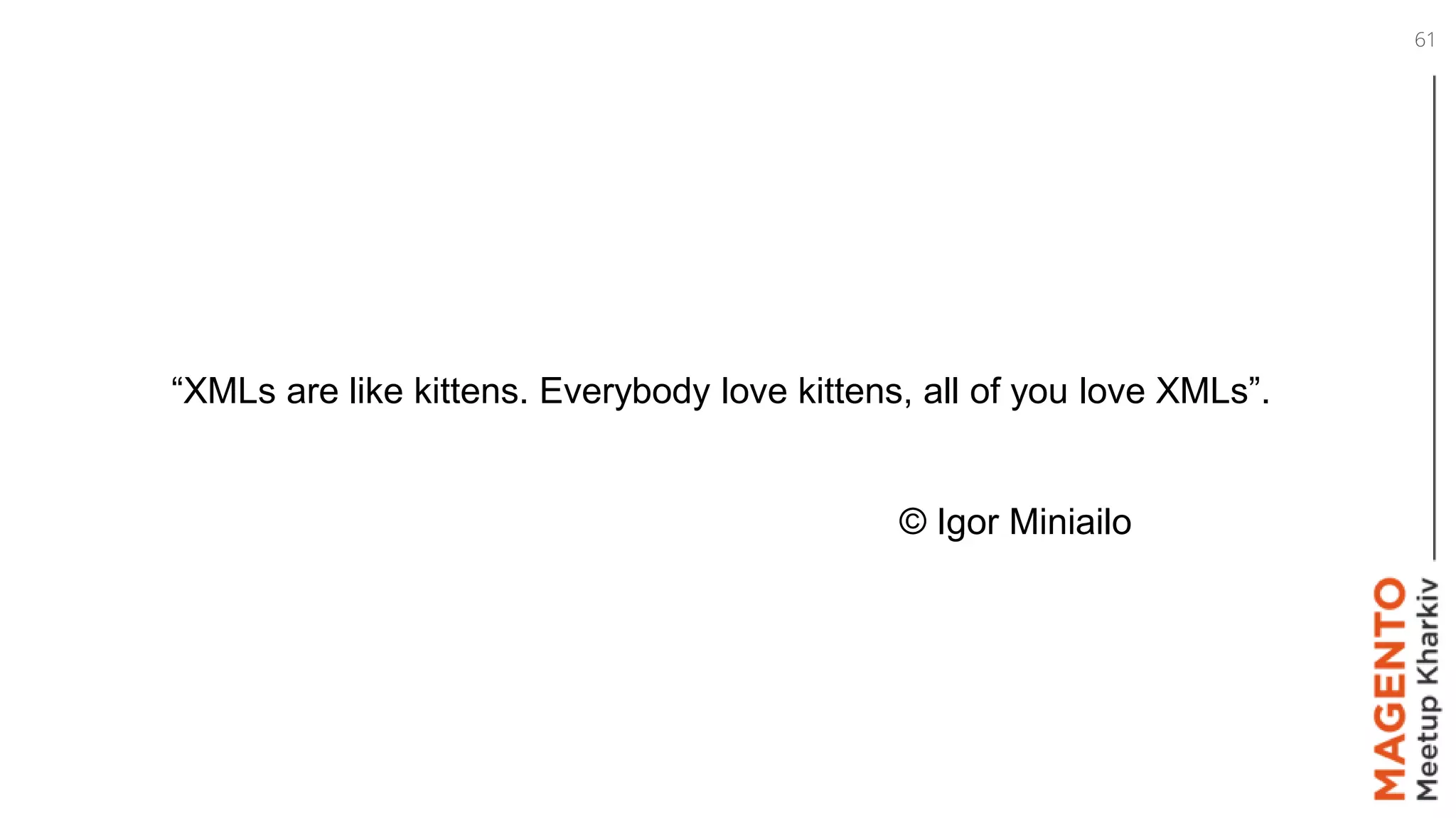 “XMLs are like kittens. Everybody love kittens, all of you love XMLs”.
© Igor Miniailo
61
 