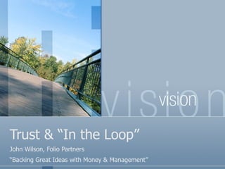 Trust & “In the Loop” John Wilson, Folio Partners “ Backing Great Ideas with Money & Management” 