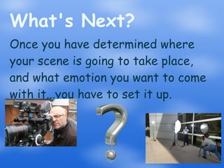 What's Next? Once you have determined where your scene is going to take place, and what emotion you want to come with it...you have to set it up. 