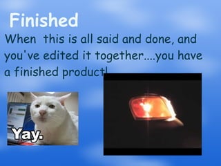 Finished When  this is all said and done, and you've edited it together....you have a finished product! 