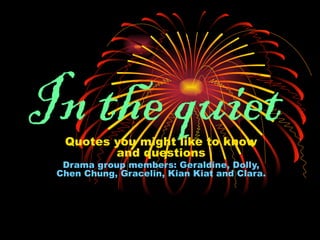 In the quiet Quotes you might like to know and questions Drama group members: Geraldine, Dolly, Chen Chung, Gracelin, Kian Kiat and Clara. 