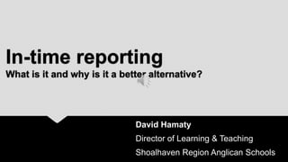 In-time reporting
What is it and why is it a better alternative?




                              David Hamaty
                              Director of Learning & Teaching
                              Shoalhaven Region Anglican Schools
 
