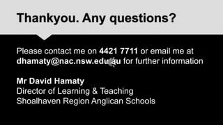 Thankyou. Any questions?

Please contact me on 4421 7711 or email me at
dhamaty@nac.nsw.edu.au for further information

Mr David Hamaty
Director of Learning & Teaching
Shoalhaven Region Anglican Schools
 