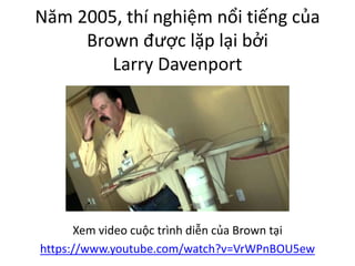 Năm 2005, thí nghiệm nổi tiếng của
Brown được lặp lại bởi
Larry Davenport
Xem video cuộc trình diễn của Brown tại
https://www.youtube.com/watch?v=VrWPnBOU5ew
 