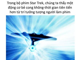 Trong bộ phim Star Trek, chúng ta thấy một
động cơ bẻ cong không-thời gian tiên tiến
hơn từ trí tưởng tượng người làm phim
 