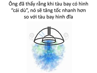 Ông đã thấy rằng khi tàu bay có hình
“cái dù”, nó sẽ tăng tốc nhanh hơn
so với tàu bay hình đĩa
 