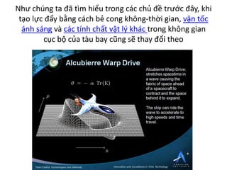 Như chúng ta đã tìm hiểu trong các chủ đề trước đây, khi
tạo lực đẩy bằng cách bẻ cong không-thời gian, vận tốc
ánh sáng và các tính chất vật lý khác trong không gian
cục bộ của tàu bay cũng sẽ thay đổi theo
 