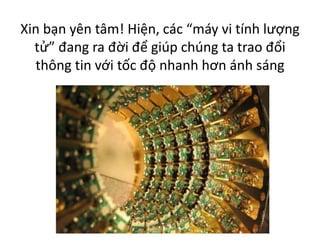 Xin bạn yên tâm! Hiện, các “máy vi tính lượng
tử” đang ra đời để giúp chúng ta trao đổi
thông tin với tốc độ nhanh hơn ánh sáng
 