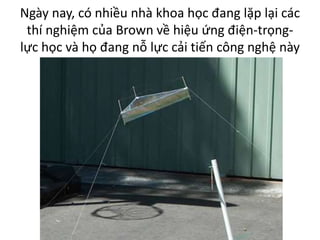 Ngày nay, có nhiều nhà khoa học đang lặp lại các
thí nghiệm của Brown về hiệu ứng điện-trọng-
lực học và họ đang nỗ lực cải tiến công nghệ này
 