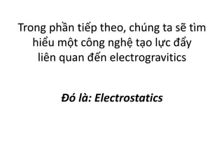 Trong phần tiếp theo, chúng ta sẽ tìm
hiểu một công nghệ tạo lực đẩy
liên quan đến electrogravitics
Đó là: Electrostatics
 