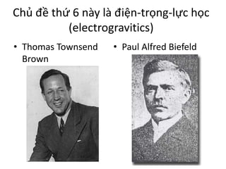 Chủ đề thứ 6 này là điện-trọng-lực học
(electrogravitics)
• Thomas Townsend
Brown
• Paul Alfred Biefeld
 