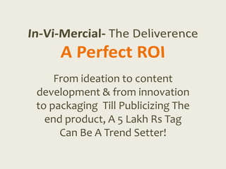 From ideation to content
development & from innovation
to packaging Till Publicizing The
  end product, A 5 Lakh Rs Tag
     Can Be A Trend Setter!
 