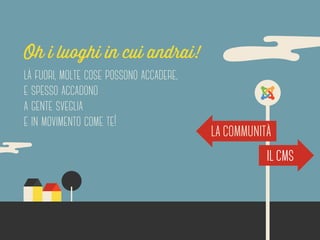 Oh i luoghi in cui andrai! 
là fuori, molte cose possono accadere, 
e spesso accadono 
a gente sveglia 
e in movimento come te! 
LA COMMUNITA 
IL CMS 
 