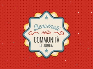 Benvenuti 
nella 
COMMUNITA 
DI JOOMLA! 
 