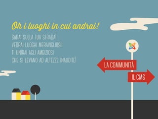 Oh i luoghi in cui andrai! 
sarai sulla tua strada! 
vedrai luoghi meravigliosi! 
ti unirai agli ambiziosi 
che si levano ad altezze inaudite! 
LA COMMUNITA 
IL CMS 
 