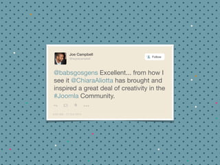 Joe Campbell 
@heyjoecampbell 
Follow 
@babsgosgens Excellent... from how I 
see it @ChiaraAliotta has brought and 
inspired a great deal of creativity in the 
#Joomla Community. 
4:54 AM - 17 Oct 2014 
+ 
 