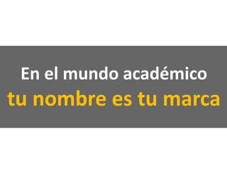 En el mundo académico
tu nombre es tu marca
 