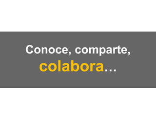 Conoce, comparte,
colabora…
 