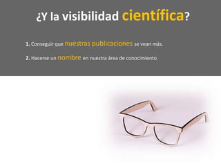 ¿Y la visibilidad científica?
1. Conseguir que nuestras publicaciones se vean más.
2. Hacerse un nombre en nuestra área de conocimiento.
 