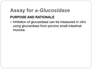 Assay for α-Glucosidase
PURPOSE AND RATIONALE
 Inhibition of glucosidase can be measured in vitro
using glucosidase from porcine small intestinal
mucosa.
 