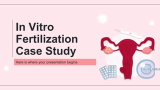 In Vitro
Fertilization
Case Study
Here is where your presentation begins
 