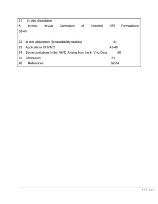 4 | P a g e
21 In vitro dissolution
& In-vitro- In-vivo Correlation of Selected DPI Formulations:
38-40
22 In vivo absorption (Bioavailability studies) 41
23 Applications Of IVIVC 42-49
24 Some Limitations in the IVIVC Arising from the In Vivo Data 50
25 Conclusion 51
26 References 52-54
 