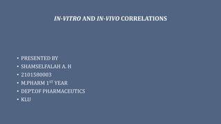 IN-VITRO AND IN-VIVO CORRELATIONS
• PRESENTED BY
• SHAMSELFALAH A. H
• 2101580003
• M.PHARM 1ST YEAR
• DEPT.OF PHARMACEUTICS
• KLU
 