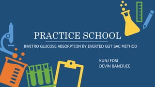 PRACTICE SCHOOL
INVITRO GLUCOSE ABSORPTION BY EVERTED GUT SAC METHOD
KUNJ FOSI
DEVIN BANERJEE
 