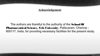 Acknowledgement

The authors are thankful to the authority of the School Of
Pharmaceutical Science, Vels University, Pallavaram, Chennai 600117, India, for providing necessary facilities for the present study.

 
